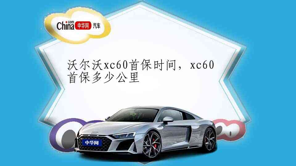 沃尔沃xc60首保时间，xc60首保多少公里